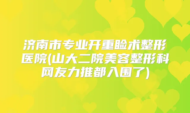 济南市专业开重睑术整形医院(山大二院美容整形科网友力推都入围了)