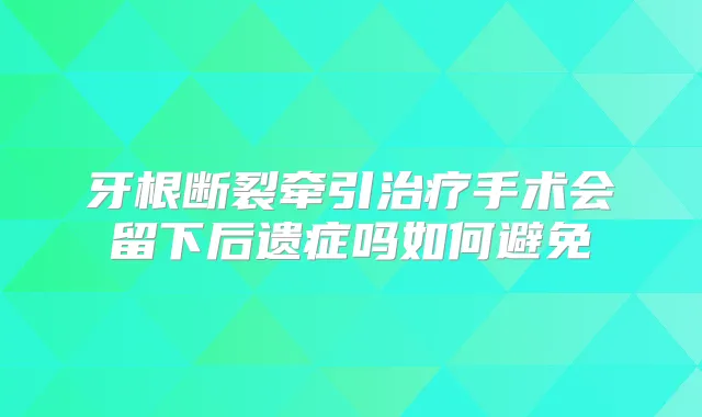牙根断裂牵引手术会留下后遗症吗如何避免