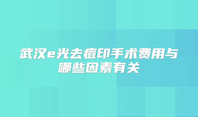 武汉e光去痘印手术费用与哪些因素有关