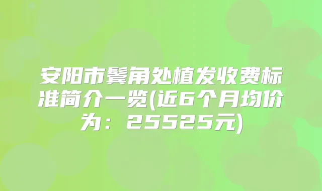 安阳市鬓角处植发收费标准简介一览(近6个月均价为:25525元)