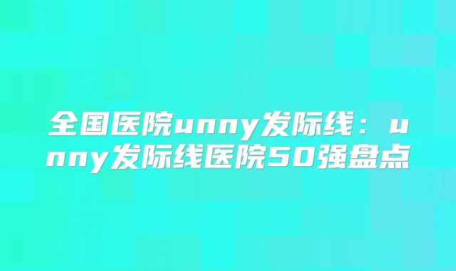 全国医院unny发际线:unny发际线医院50强盘点