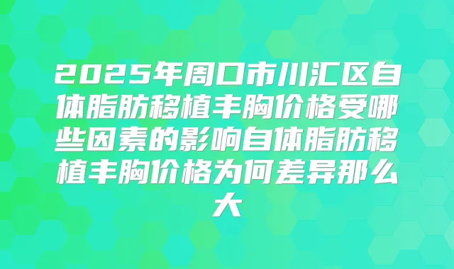 2025年周口市川汇区自体脂肪移植丰胸价格受哪些因素的影响自体脂肪移植丰胸价格为何差异那么大
