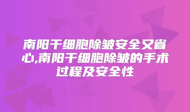 南阳干细胞除皱安全又省心,南阳干细胞除皱的手术过程及安全性
