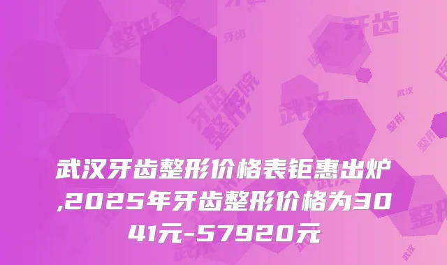 武汉牙齿整形价格表钜惠出炉,2025年牙齿整形价格为3041元-57920元
