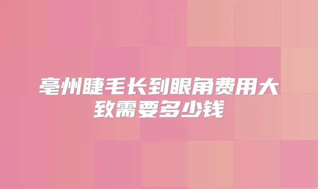 亳州睫毛长到眼角费用大致需要多少钱