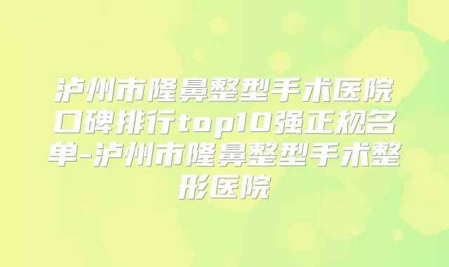 泸州市隆鼻整型手术医院口碑排行top10强正规名单-泸州市隆鼻整型手术整形医院