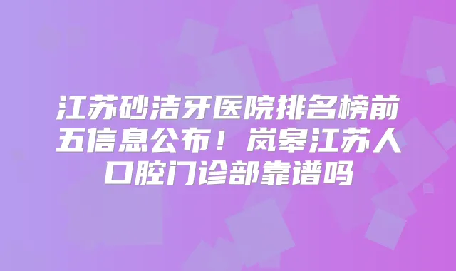 江苏砂洁牙医院排名榜前五信息公布！岚皋江苏人口腔门诊部靠谱吗
