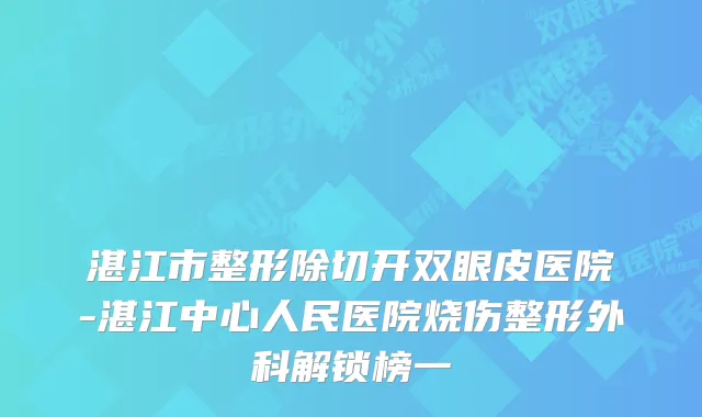 湛江市整形除切开双眼皮医院-湛江中心人民医院烧伤整形外科解锁榜一