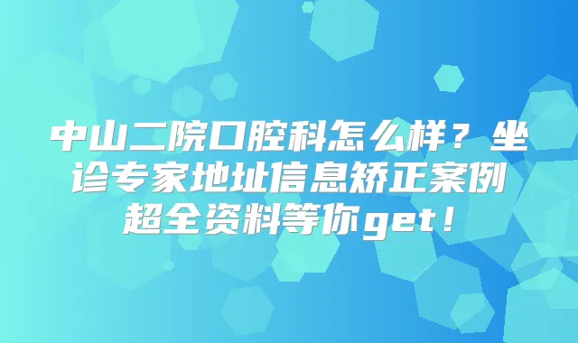 中山二院口腔科怎么样?坐诊专家地址信息矫正案例超全资料等你get!