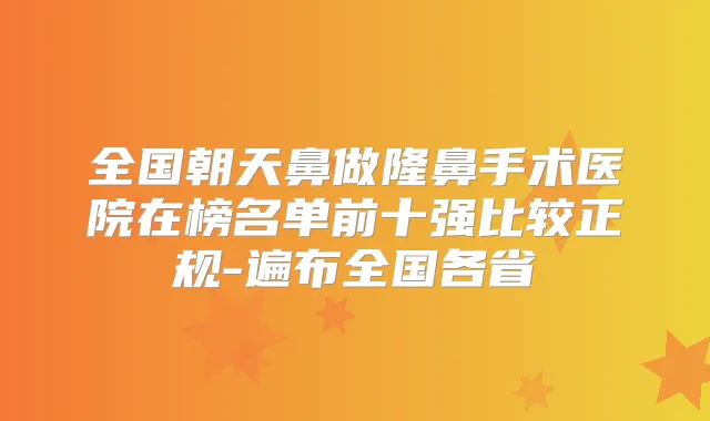 全国朝天鼻做隆鼻手术医院在榜名单前十强比较正规-遍布全国各省