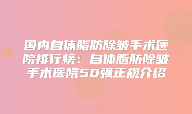 国内自体脂肪除皱手术医院排行榜:自体脂肪除皱手术医院50强正规介绍