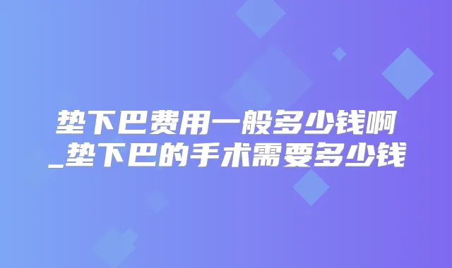 垫下巴费用一般多少钱啊_垫下巴的手术需要多少钱