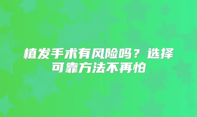 植发手术有风险吗？选择可靠方法不再怕