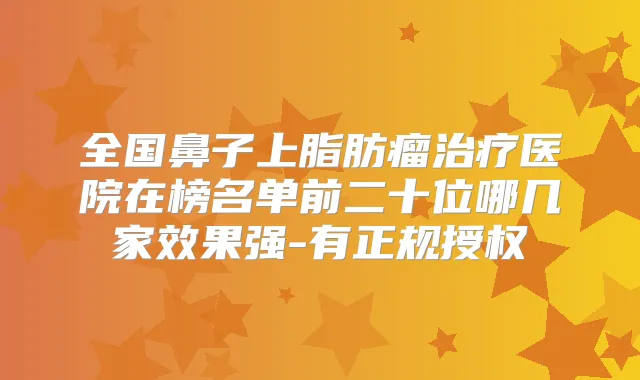 全国鼻子上脂肪瘤医院在榜名单前二十位哪几家效果强-有正规授权