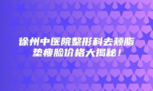 徐州中医院整形科去颊脂垫瘦脸价格大揭秘!