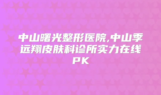 中山曙光整形医院,中山季远翔皮肤科诊所实力在线PK