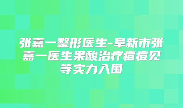 张嘉一整形医生-阜新市张嘉一医生果酸痘痘见等实力入围