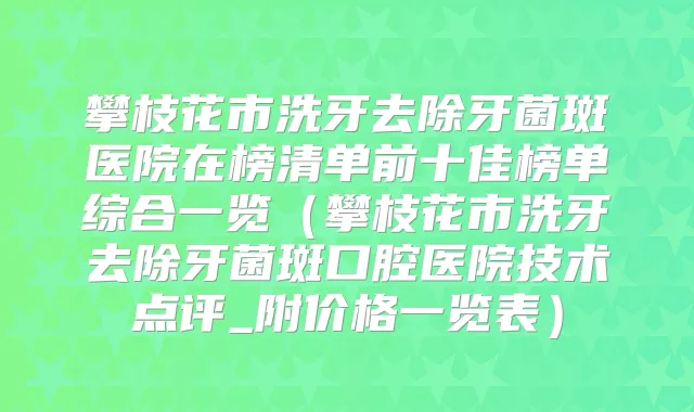 攀枝花市洗牙去除牙菌斑医院在榜清单前十佳榜单综合一览(攀枝花市洗牙去除牙菌斑口腔医院技术点评_附价格一览表)