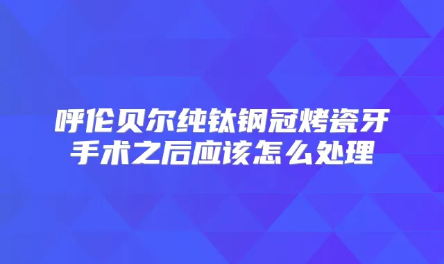 呼伦贝尔纯钛钢冠烤瓷牙手术之后应该怎么处理
