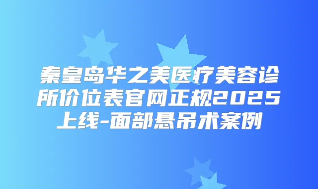 秦皇岛华之美医疗美容诊所价位表官网正规2025上线-面部悬吊术案例