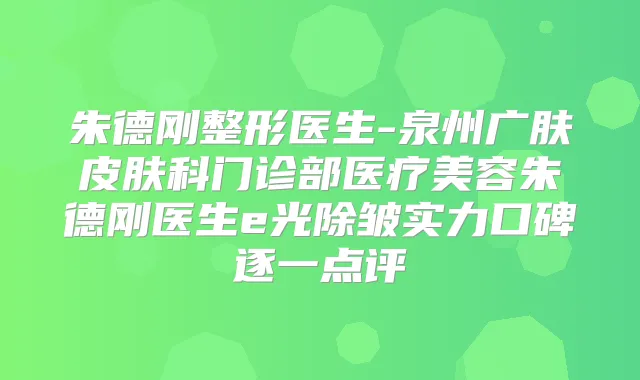 刚整形医生-泉州广肤皮肤科门诊部医疗美容刚医生e光除皱实力口碑逐一点评