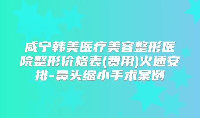 咸宁韩美医疗美容整形医院整形价格表(费用)火速安排-鼻头缩小手术案例