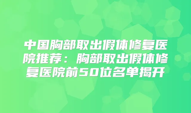 中国胸部取出假体修复医院推荐:胸部取出假体修复医院前50位名单揭开
