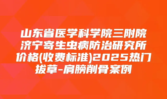 山东省医学科学院三附院济宁寄生虫病防治研究所价格(收费标准)2025热门拔草-肩膀削骨案例