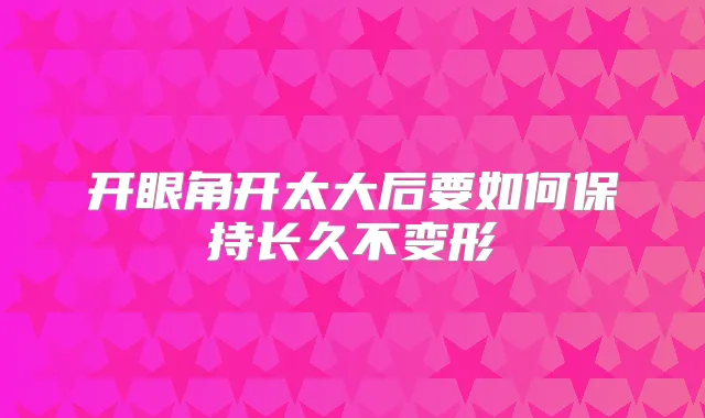 开眼角开太大后要如何保持长久不变形