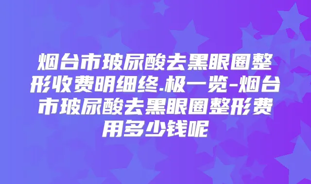 烟台市玻尿酸去黑眼圈整形收费明细终.极一览-烟台市玻尿酸去黑眼圈整形费用多少钱呢