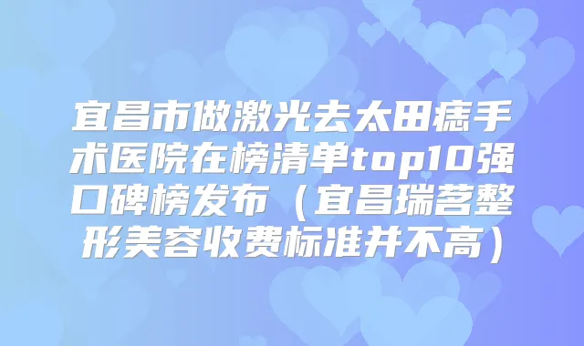 宜昌市做激光去太田痣手术医院在榜清单top10强口碑榜发布（宜昌瑞茗整形美容收费标准并不高）