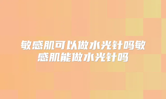 敏感肌可以做水光针吗敏感肌能做水光针吗