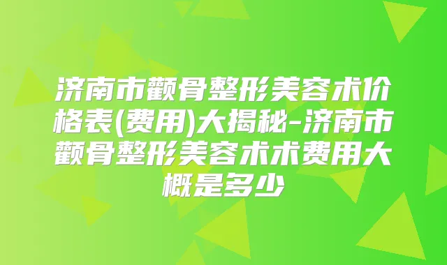 济南市颧骨整形美容术价格表(费用)大揭秘-济南市颧骨整形美容术术费用大概是多少