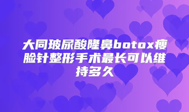 大同玻尿酸隆鼻瘦脸针整形手术长可以维持多久