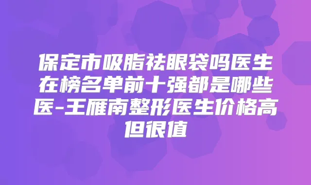 保定市吸脂祛眼袋吗医生在榜名单前十强都是哪些医-王雁南整形医生价格高但很值