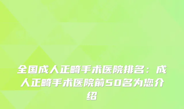 全国成人正畸手术医院排名:成人正畸手术医院前50名为您介绍