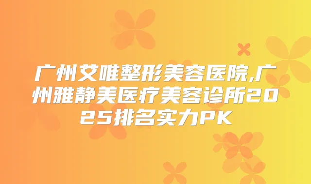 广州艾唯整形美容医院,广州雅静美医疗美容诊所2025排名实力PK