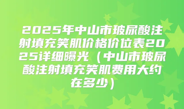 2025年中山市玻尿酸注射填充笑肌价格价位表2025详细曝光(中山市玻尿酸注射填充笑肌费用大约在多少)