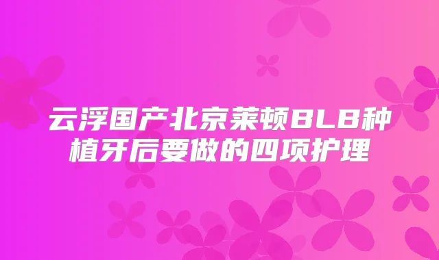 云浮国产北京莱顿BLB种植牙后要做的四项护理