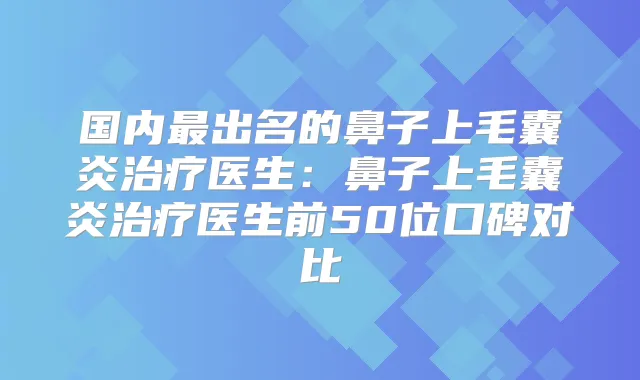 国内出名的鼻子上毛囊炎医生：鼻子上毛囊炎医生前50位口碑对比