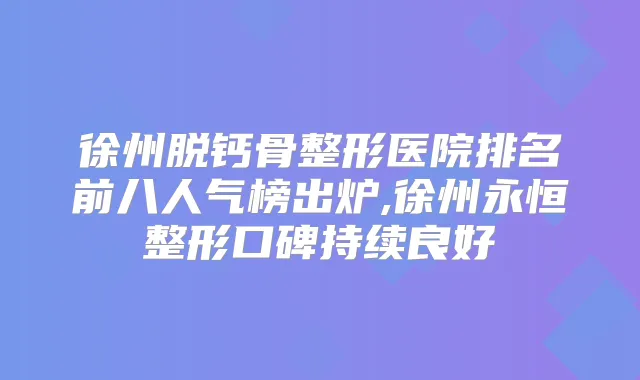 徐州脱钙骨整形医院排名前八人气榜出炉,徐州永恒整形口碑持续良好