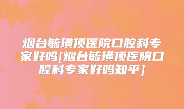 烟台毓璜顶医院口腔科专家好吗[烟台毓璜顶医院口腔科专家好吗知乎]