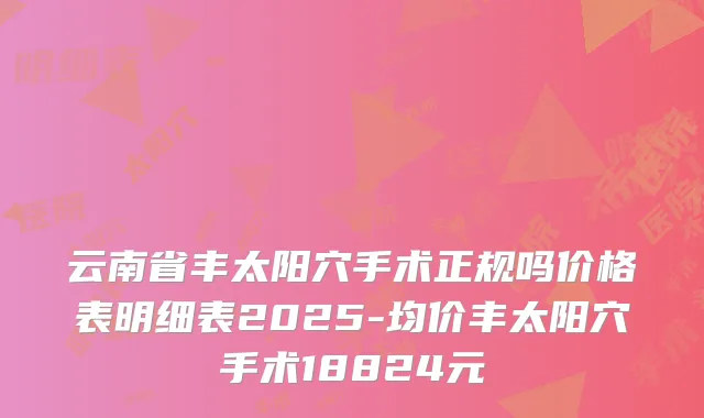 云南省丰太阳穴手术正规吗价格表明细表2025-均价丰太阳穴手术18824元