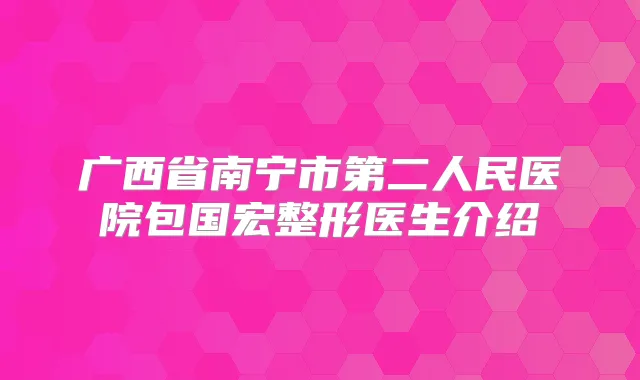 广西省南宁市第二人民医院包国宏整形医生介绍