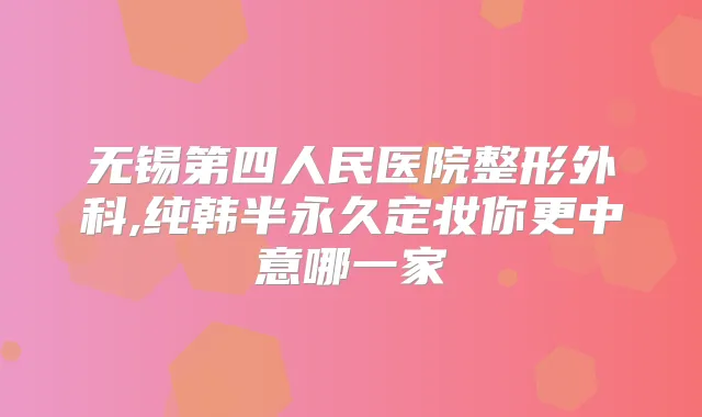 无锡第四人民医院整形外科,纯韩半永久定妆你更中意哪一家