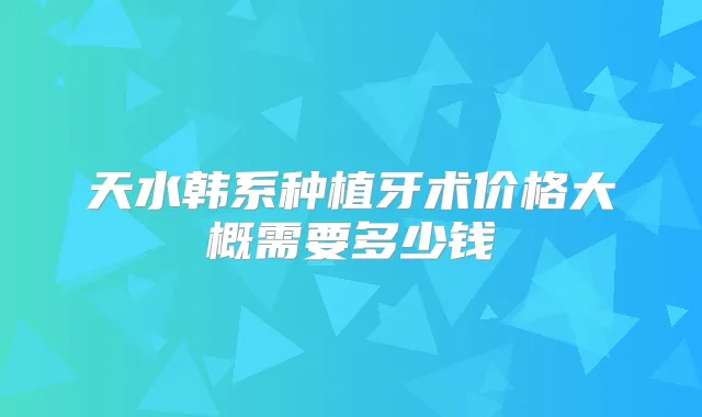 天水韩系种植牙术价格大概需要多少钱