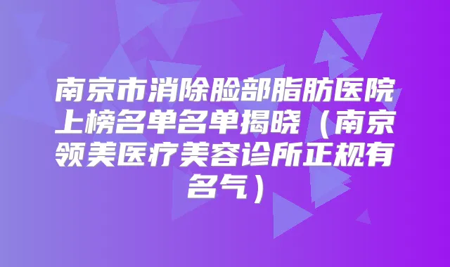 南京市消除脸部脂肪医院上榜名单名单揭晓（南京领美医疗美容诊所正规有名气）