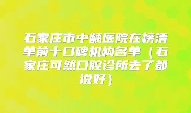 石家庄市中龋医院在榜清单前十口碑机构名单(石家庄可然口腔诊所去了都说好)