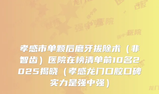 孝感市单颗后磨牙拔除术(非智齿)医院在榜清单前10名2025揭晓(孝感龙门口腔口碑实力是强中强)