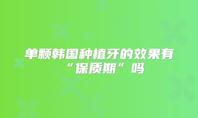 单颗韩国种植牙的效果有“保质期”吗